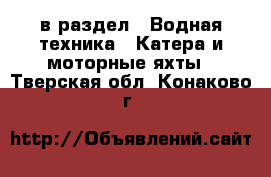  в раздел : Водная техника » Катера и моторные яхты . Тверская обл.,Конаково г.